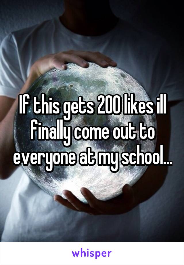 If this gets 200 likes ill finally come out to everyone at my school...