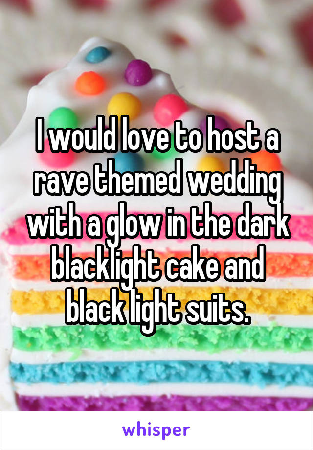 I would love to host a rave themed wedding with a glow in the dark blacklight cake and black light suits.