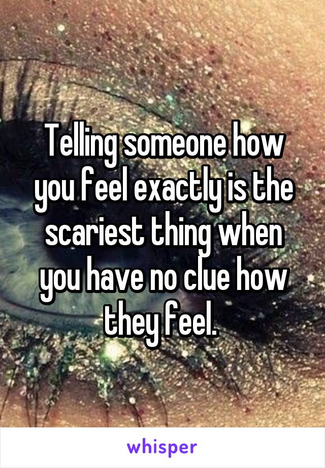 Telling someone how you feel exactly is the scariest thing when you have no clue how they feel. 