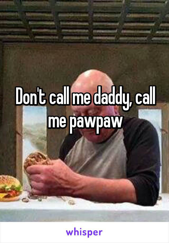 Don't call me daddy, call me pawpaw
