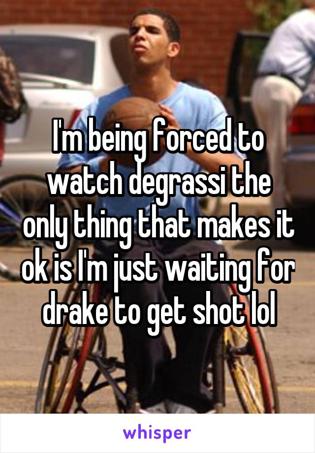 I'm being forced to watch degrassi the only thing that makes it ok is I'm just waiting for drake to get shot lol