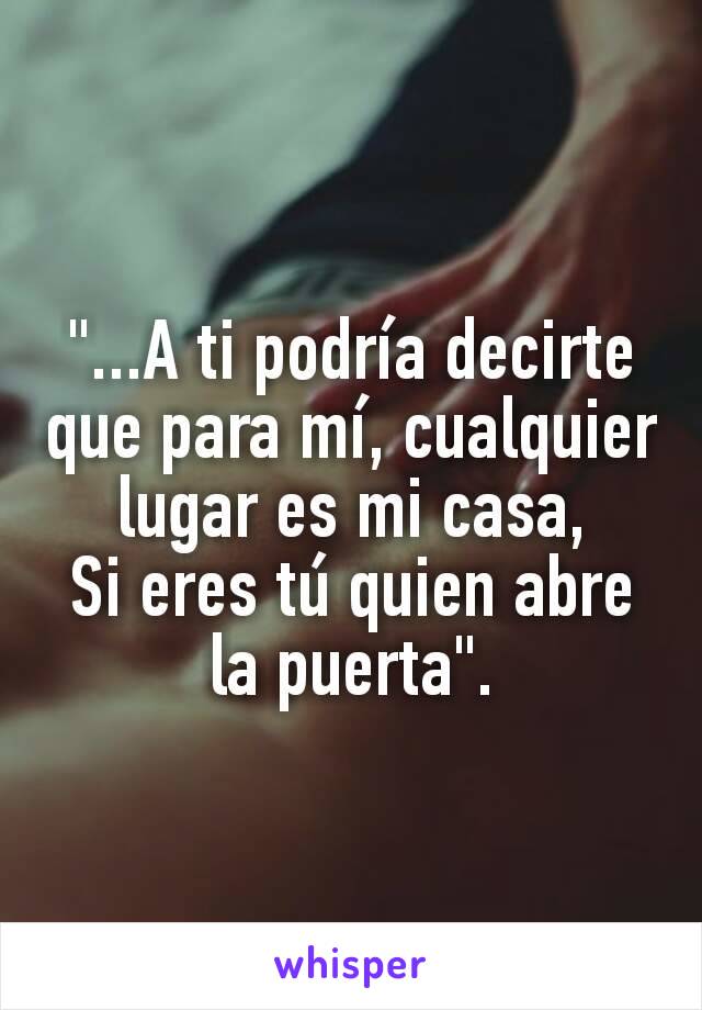 "...A ti podría decirte que para mí, cualquier lugar es mi casa,
Si eres tú quien abre la puerta".