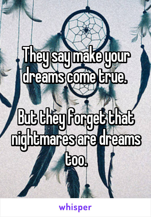 They say make your dreams come true. 

But they forget that nightmares are dreams too.