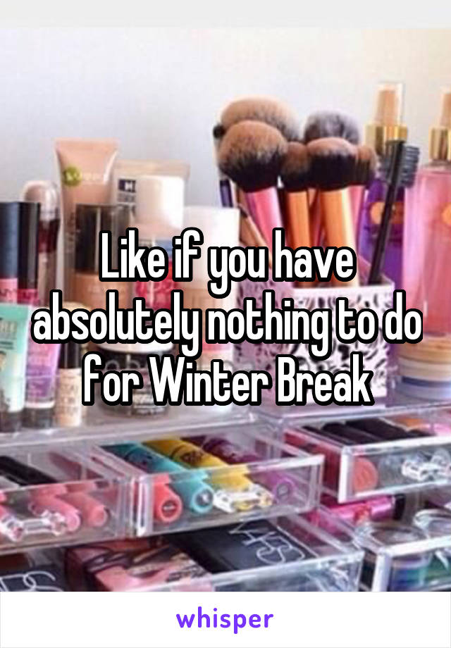 Like if you have absolutely nothing to do for Winter Break