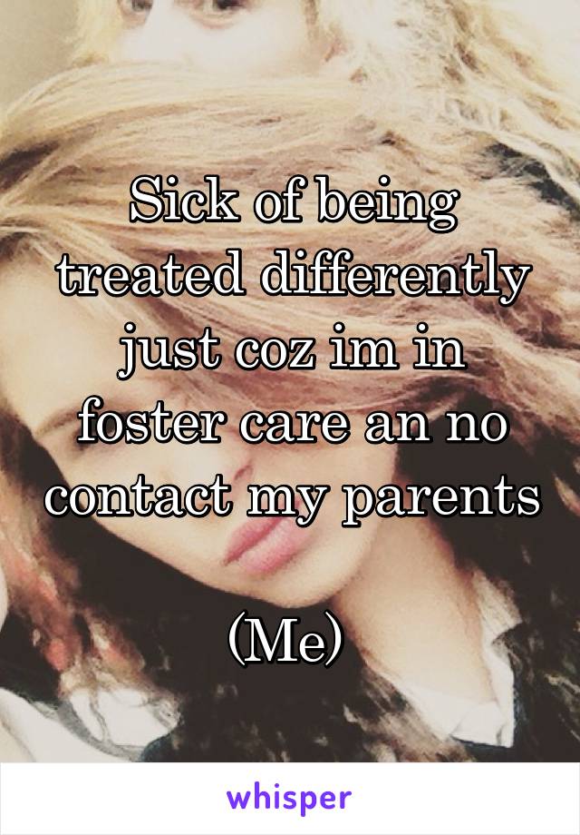 Sick of being treated differently just coz im in foster care an no contact my parents 
(Me) 