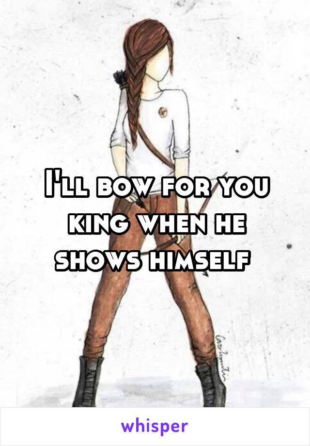 I'll bow for you king when he shows himself 