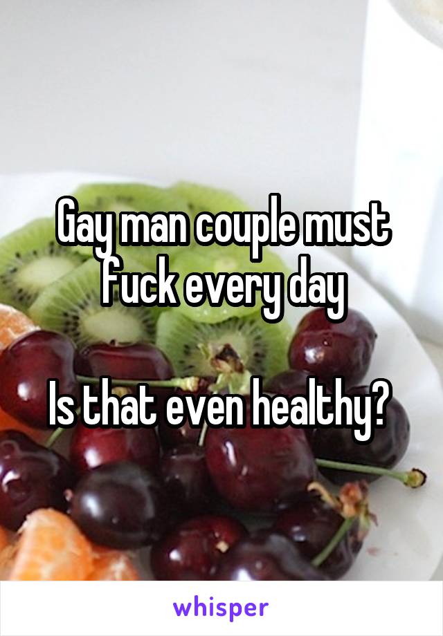 Gay man couple must fuck every day

Is that even healthy? 