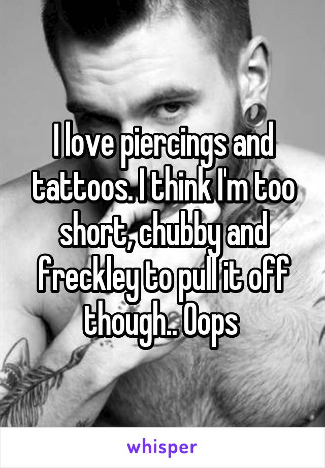 I love piercings and tattoos. I think I'm too short, chubby and freckley to pull it off though.. Oops 