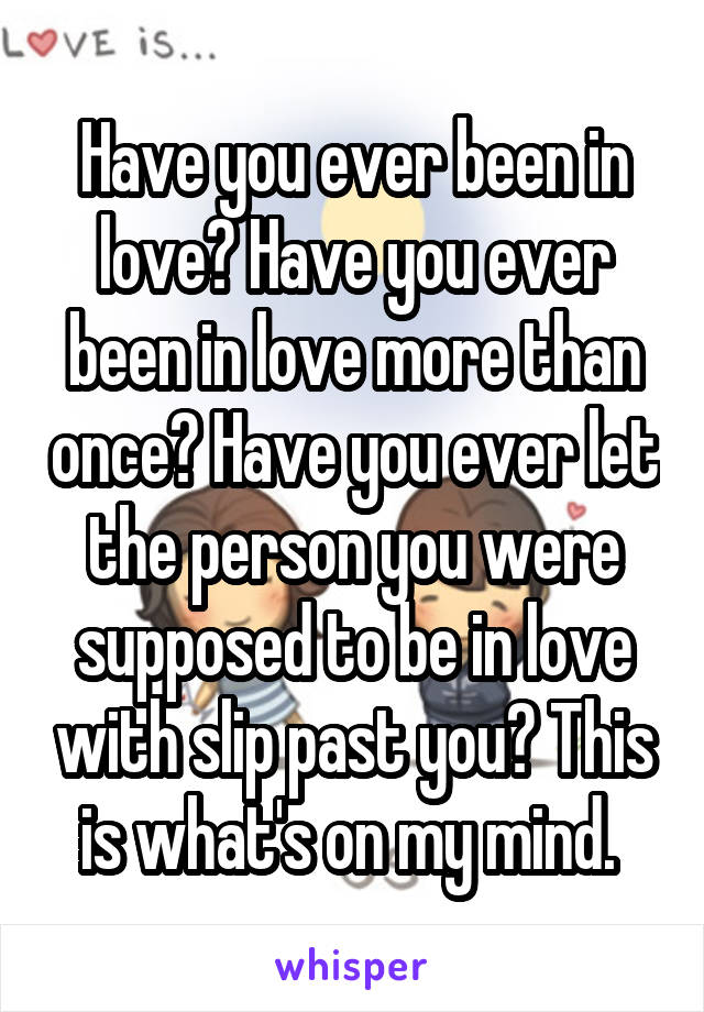 Have you ever been in love? Have you ever been in love more than once? Have you ever let the person you were supposed to be in love with slip past you? This is what's on my mind. 