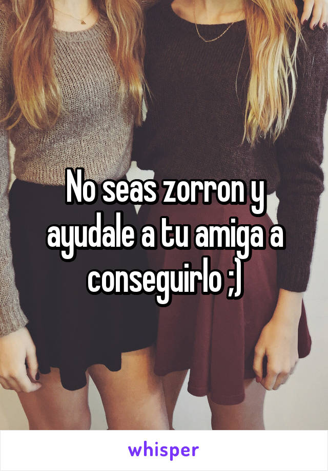 No seas zorron y ayudale a tu amiga a conseguirlo ;)