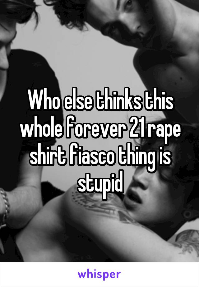 Who else thinks this whole forever 21 rape shirt fiasco thing is stupid