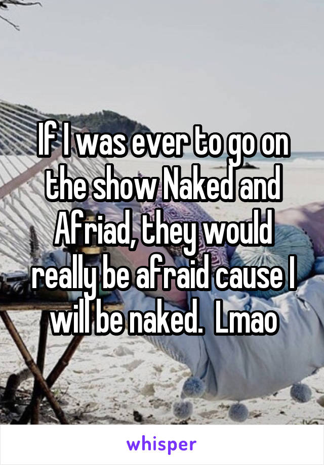 If I was ever to go on the show Naked and Afriad, they would really be afraid cause I will be naked.  Lmao