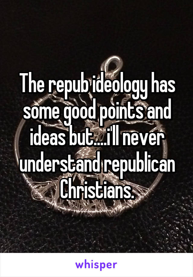 The repub ideology has some good points and ideas but....i'll never understand republican Christians.