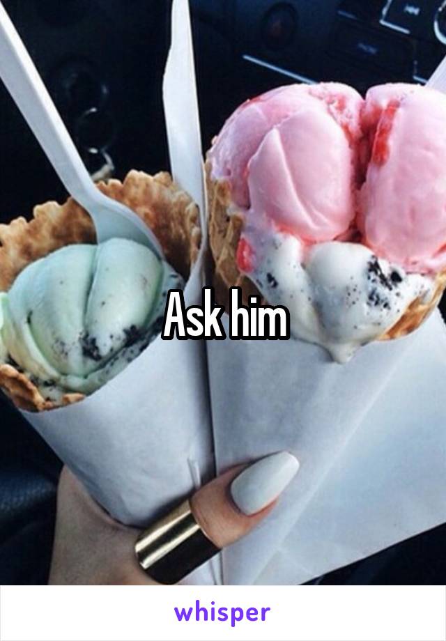 Ask him