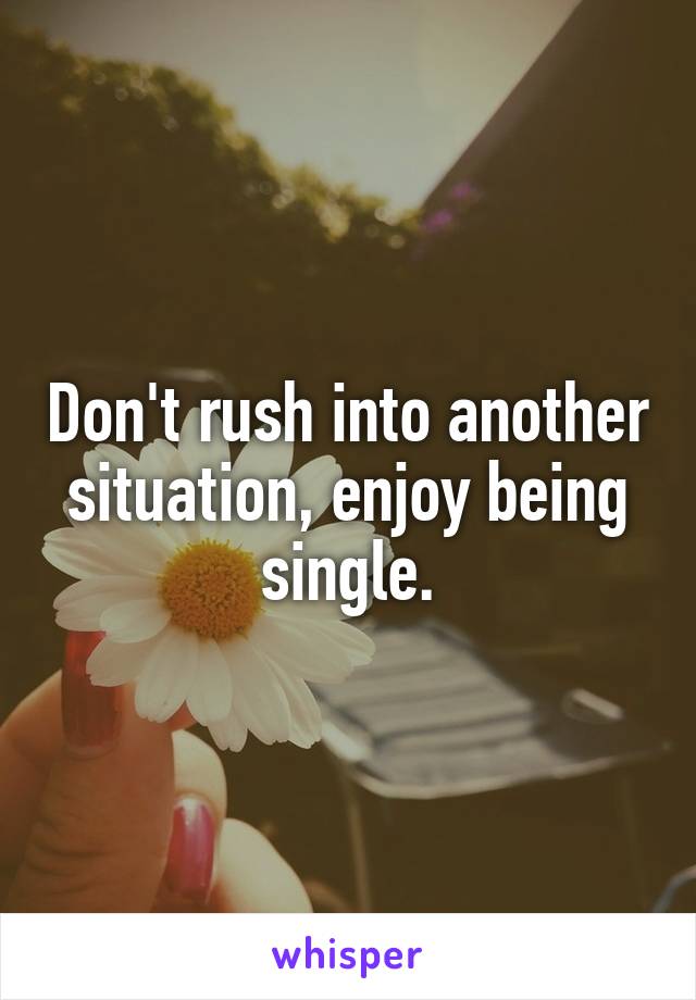 Don't rush into another situation, enjoy being single.