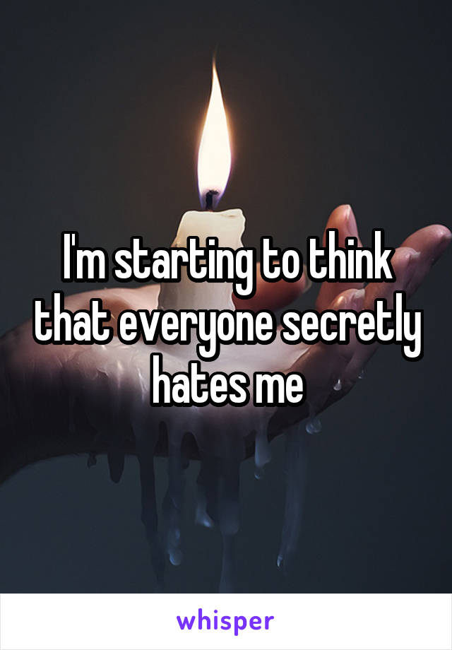 I'm starting to think that everyone secretly hates me