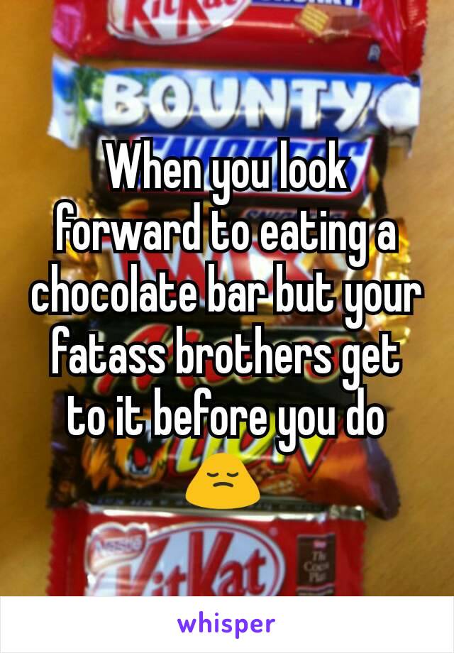 When you look forward to eating a chocolate bar but your fatass brothers get to it before you do 🙍 