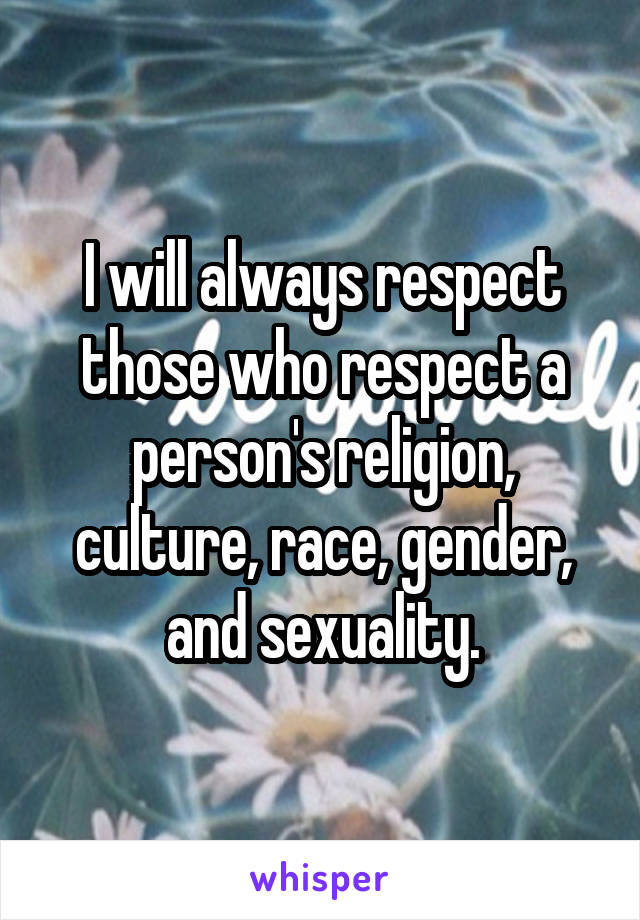 I will always respect those who respect a person's religion, culture, race, gender, and sexuality.