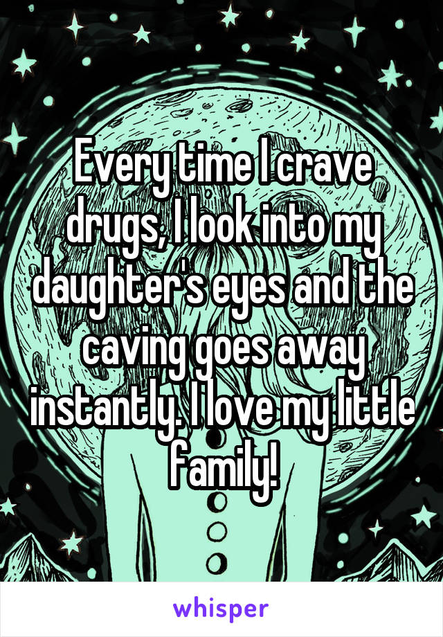 Every time I crave drugs, I look into my daughter's eyes and the caving goes away instantly. I love my little family!