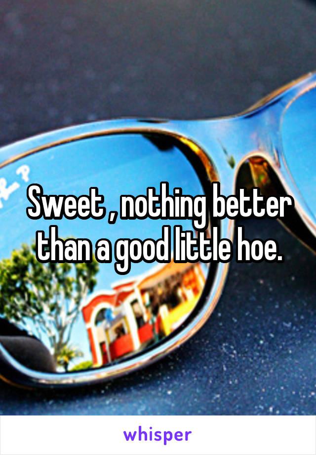 Sweet , nothing better than a good little hoe.