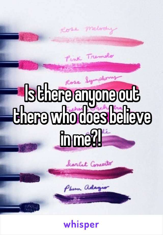 Is there anyone out there who does believe in me?! 