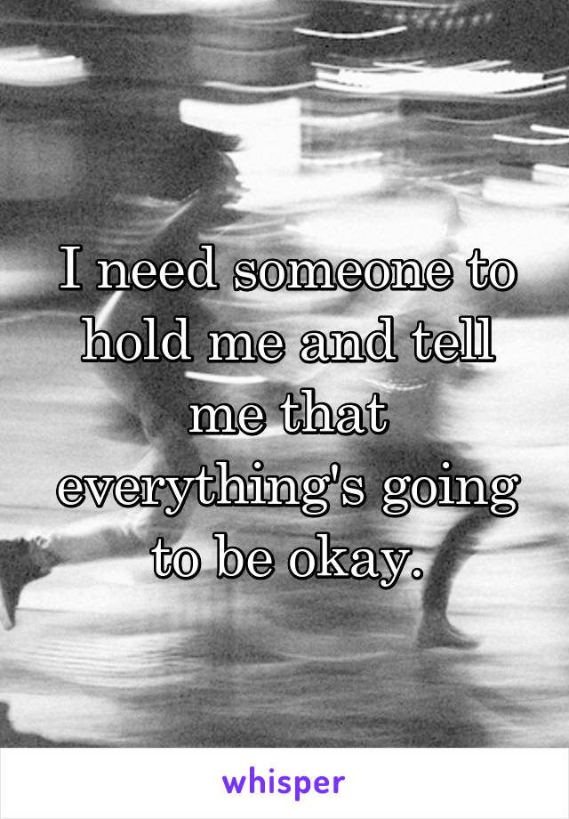 I need someone to hold me and tell me that everything's going to be okay.