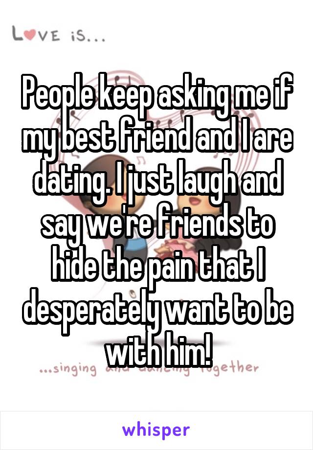 People keep asking me if my best friend and I are dating. I just laugh and say we're friends to hide the pain that I desperately want to be with him!