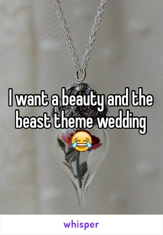 I want a beauty and the beast theme wedding 😂