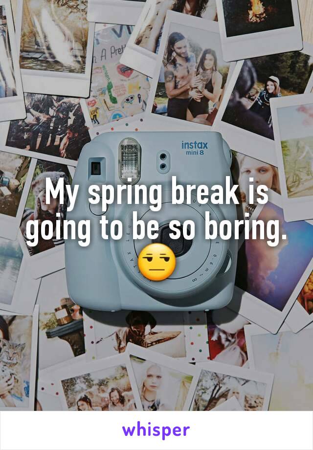 My spring break is going to be so boring. 😒