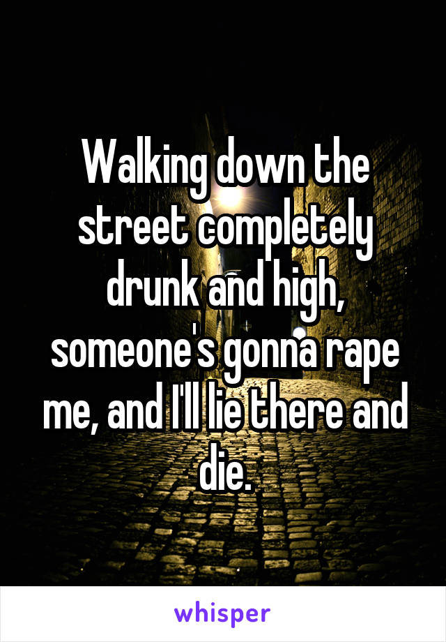 Walking down the street completely drunk and high, someone's gonna rape me, and I'll lie there and die.