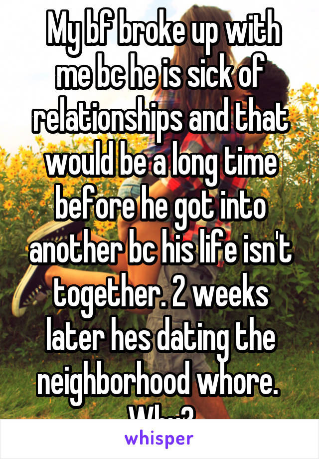  My bf broke up with me bc he is sick of relationships and that would be a long time before he got into another bc his life isn't together. 2 weeks later hes dating the neighborhood whore. 
Why?