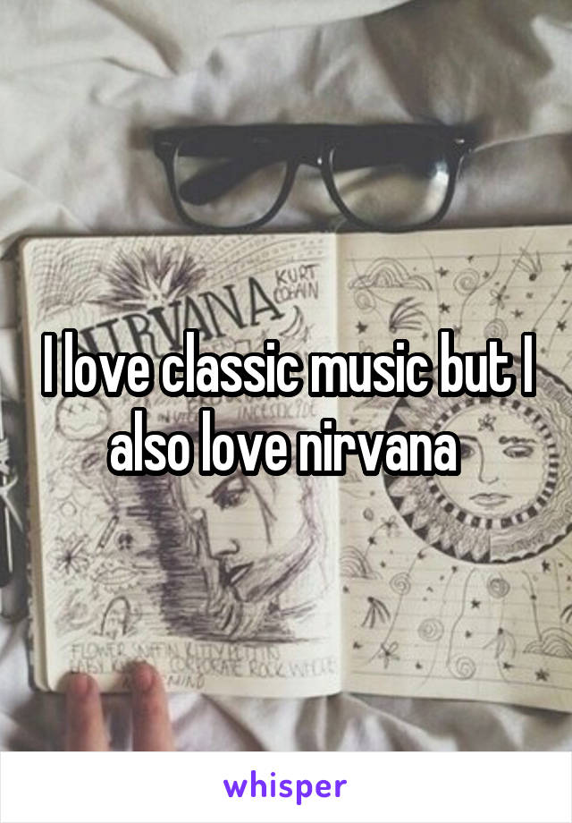 I love classic music but I also love nirvana 