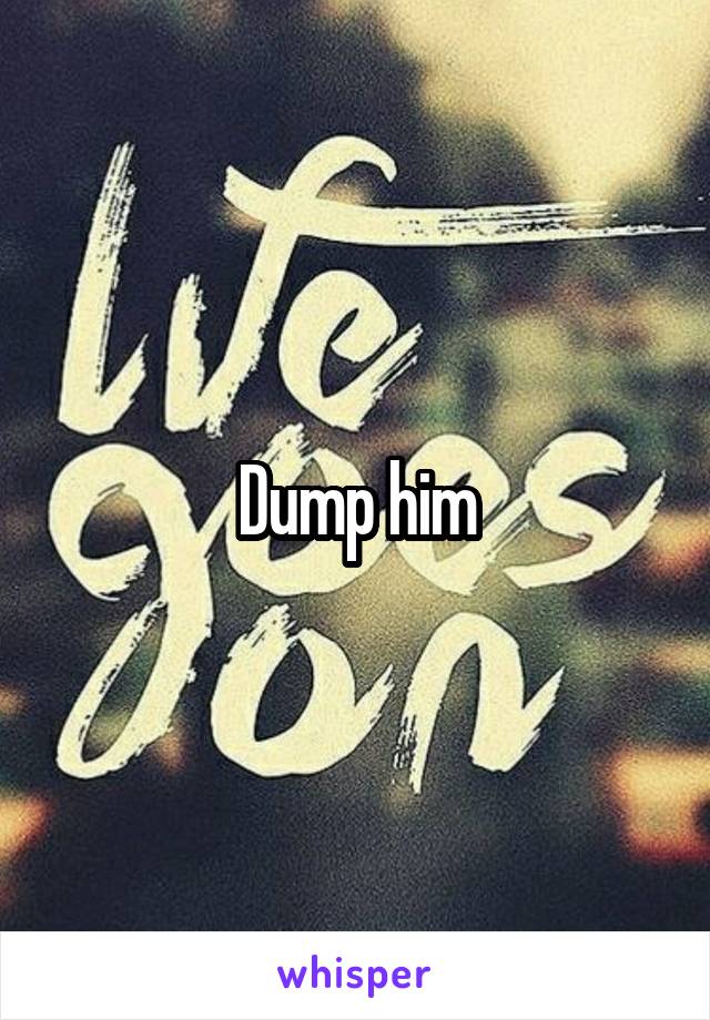 Dump him