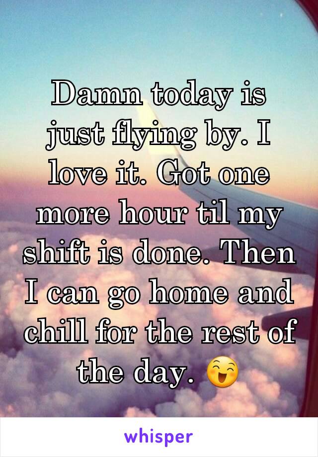 Damn today is just flying by. I love it. Got one more hour til my shift is done. Then I can go home and chill for the rest of the day. 😄