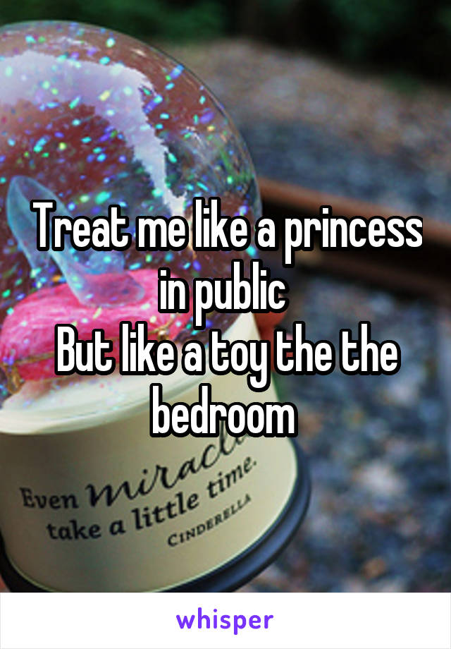 Treat me like a princess in public 
But like a toy the the bedroom 