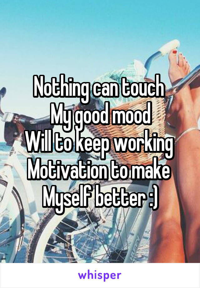 Nothing can touch 
My good mood
Will to keep working 
Motivation to make 
Myself better :)