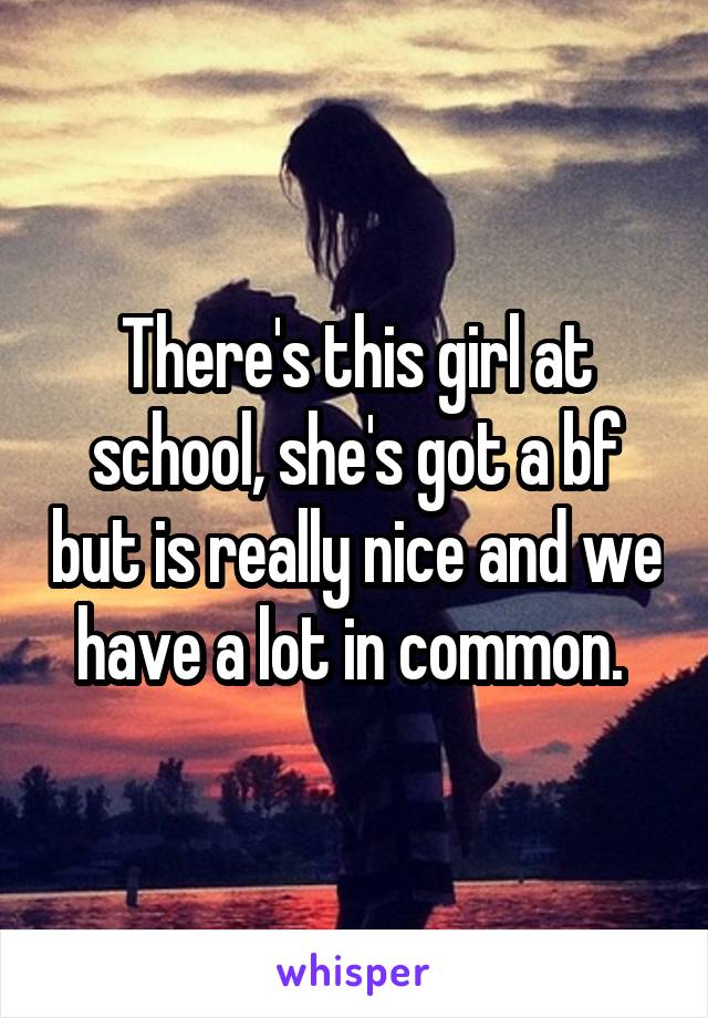 There's this girl at school, she's got a bf but is really nice and we have a lot in common. 