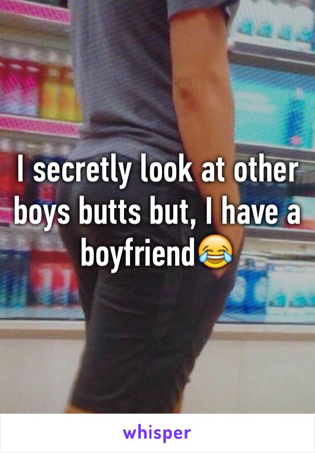 I secretly look at other boys butts but, I have a boyfriend😂