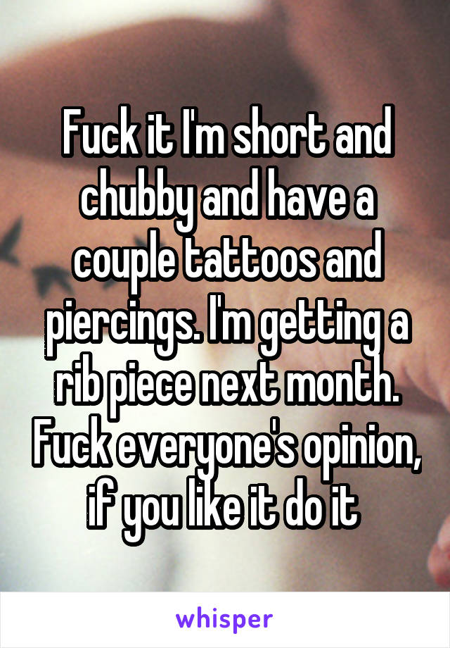 Fuck it I'm short and chubby and have a couple tattoos and piercings. I'm getting a rib piece next month. Fuck everyone's opinion, if you like it do it 