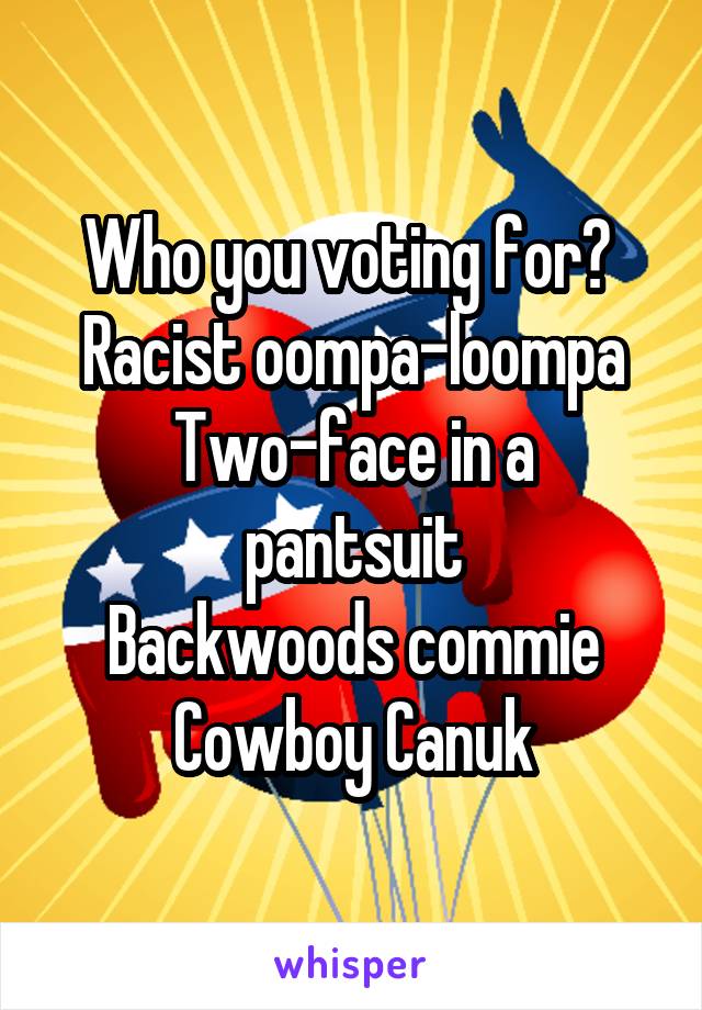 Who you voting for? 
Racist oompa-loompa
Two-face in a pantsuit
Backwoods commie
Cowboy Canuk