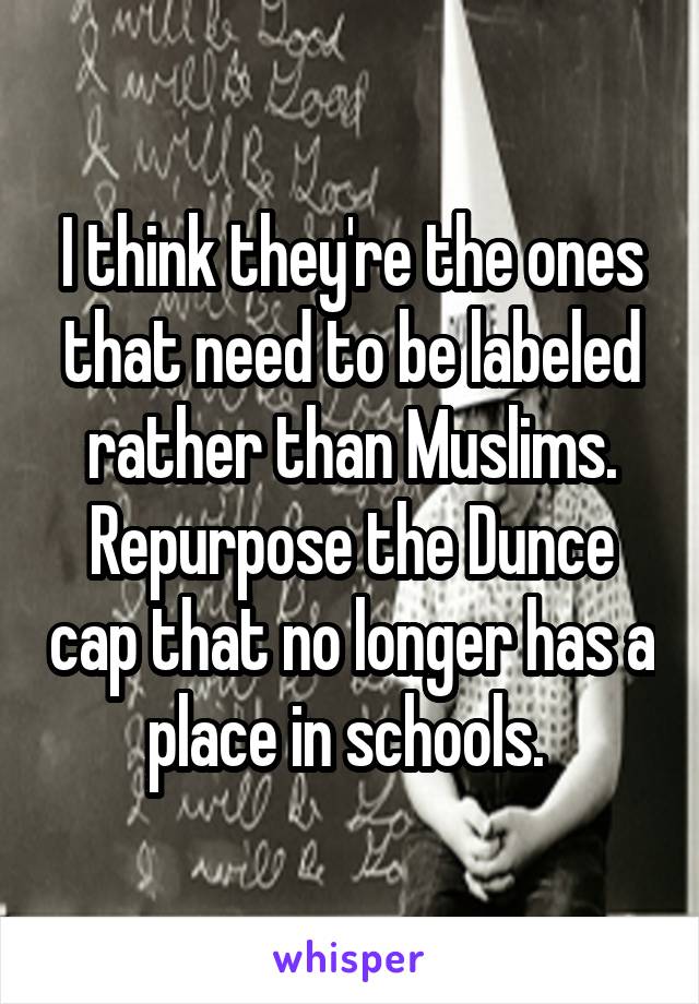 I think they're the ones that need to be labeled rather than Muslims. Repurpose the Dunce cap that no longer has a place in schools. 