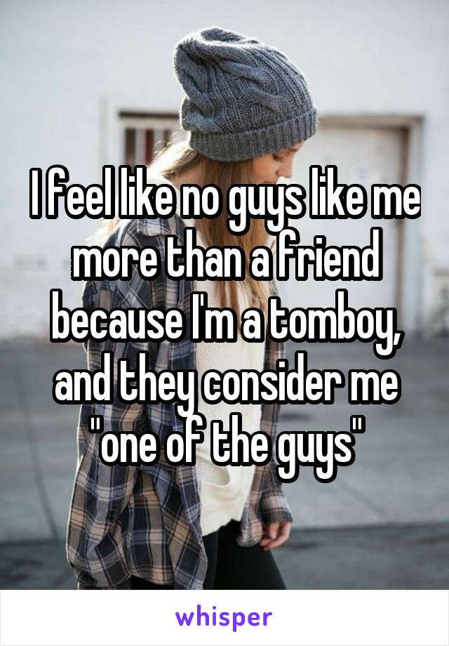 I feel like no guys like me more than a friend because I'm a tomboy, and they consider me "one of the guys"