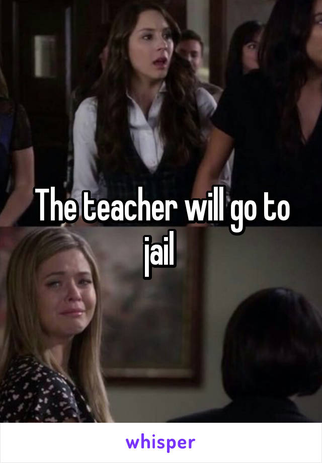 The teacher will go to jail 