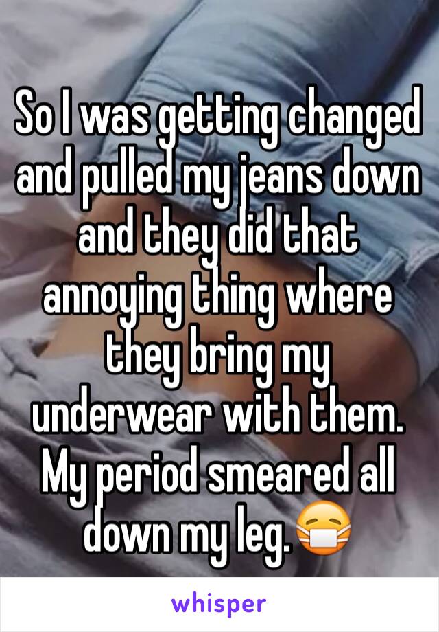 So I was getting changed and pulled my jeans down and they did that annoying thing where they bring my underwear with them. My period smeared all down my leg.😷