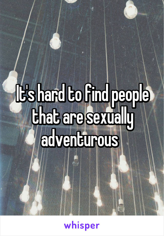 It's hard to find people that are sexually adventurous  