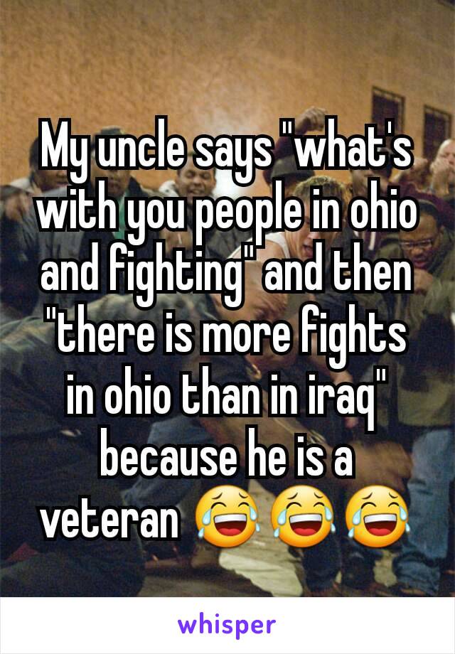 My uncle says "what's with you people in ohio and fighting" and then "there is more fights in ohio than in iraq" because he is a veteran 😂😂😂