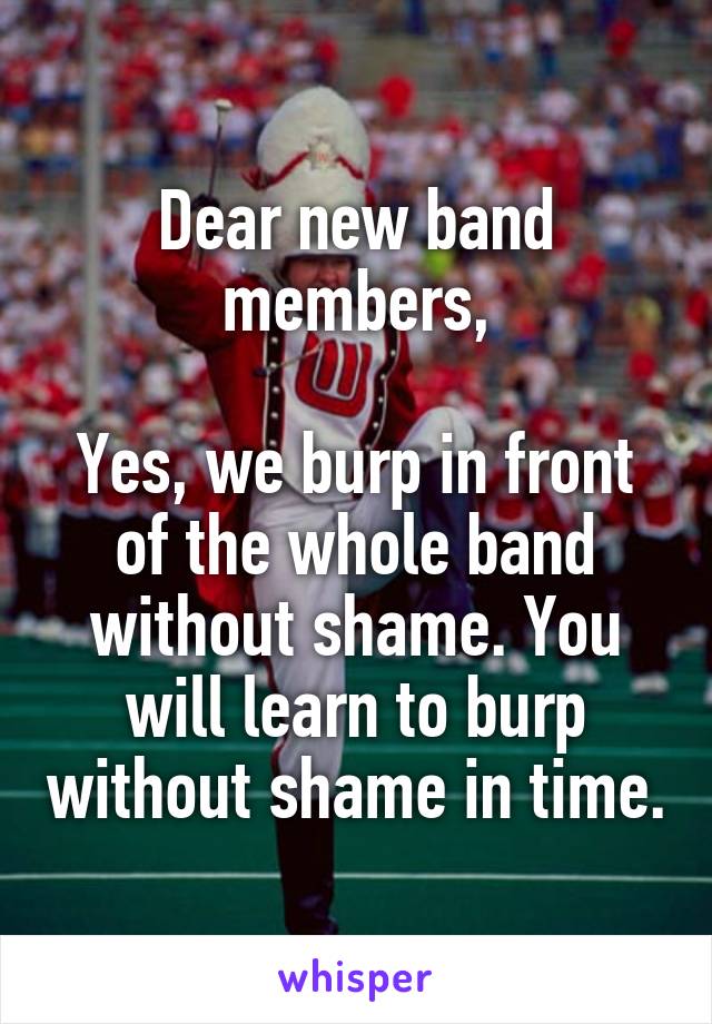 Dear new band members,

Yes, we burp in front of the whole band without shame. You will learn to burp without shame in time.