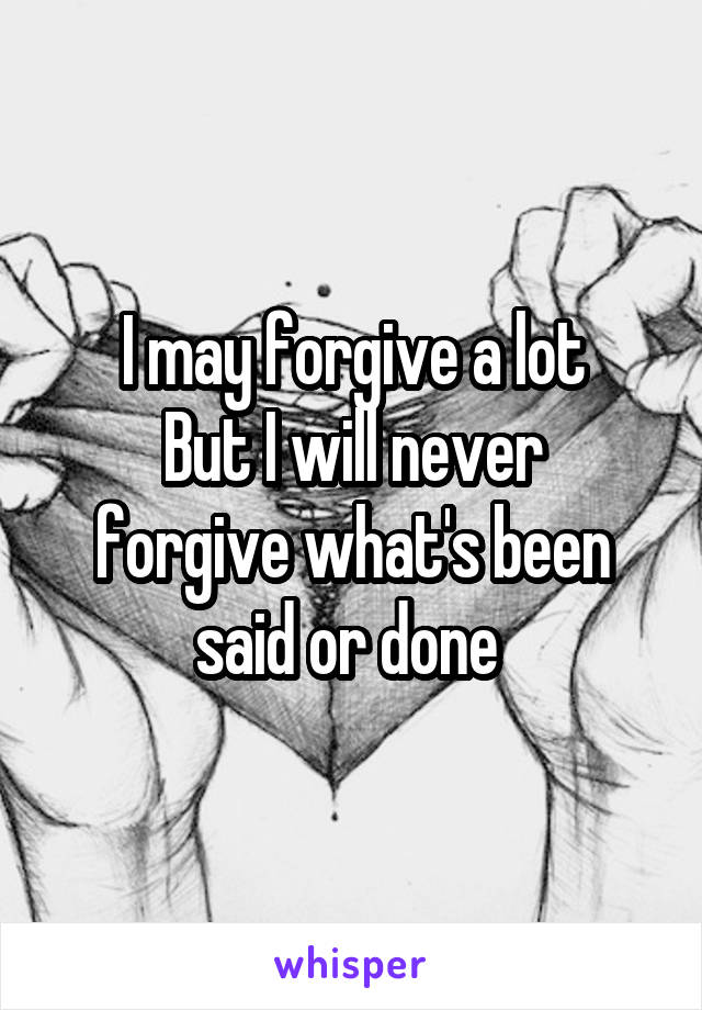 I may forgive a lot
But I will never forgive what's been said or done 