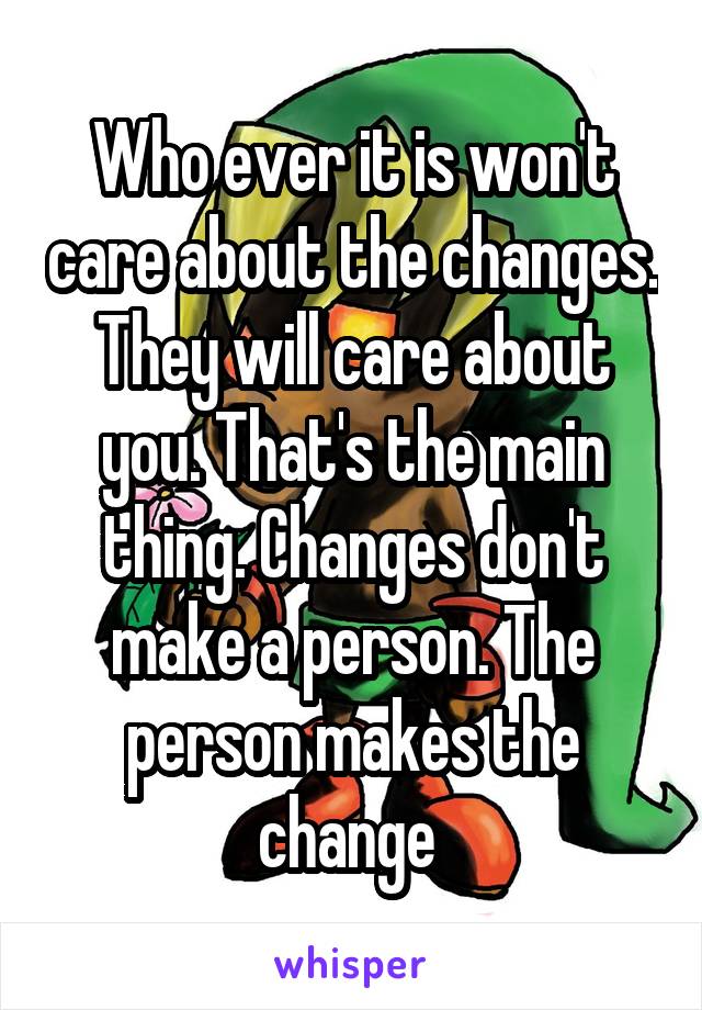 Who ever it is won't care about the changes. They will care about you. That's the main thing. Changes don't make a person. The person makes the change 