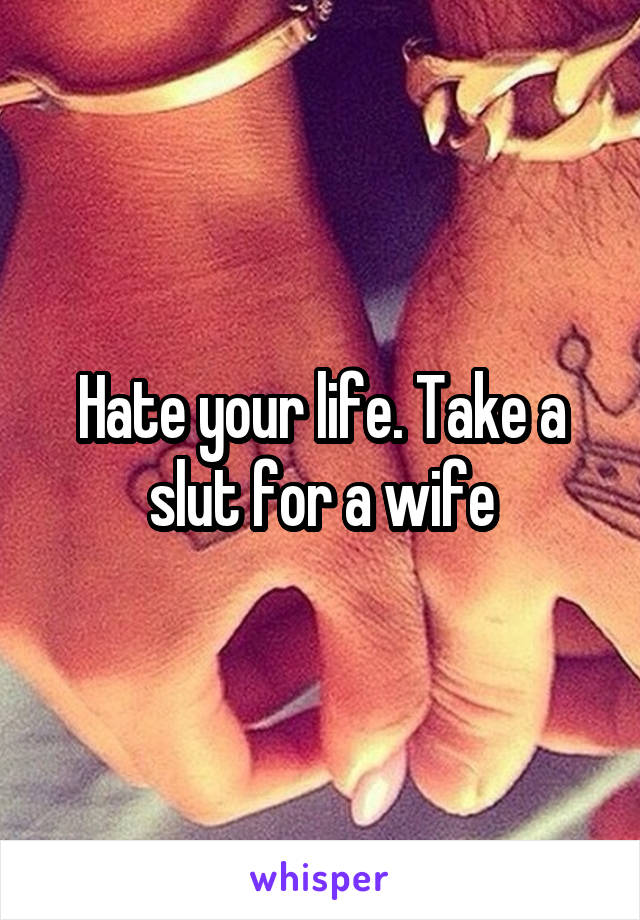 Hate your life. Take a slut for a wife